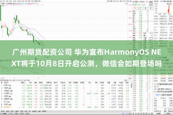 广州期货配资公司 华为宣布HarmonyOS NEXT将于10月8日开启公测，微信会如期登场吗