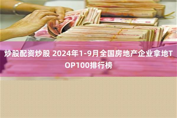 炒股配资炒股 2024年1-9月全国房地产企业拿地TOP100排行榜