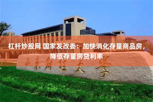 杠杆炒股网 国家发改委：加快消化存量商品房，降低存量房贷利率