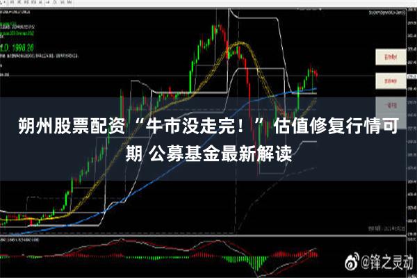 朔州股票配资 “牛市没走完！” 估值修复行情可期 公募基金最新解读