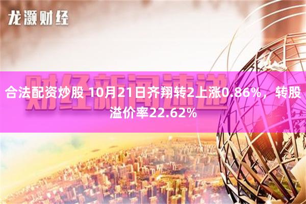 合法配资炒股 10月21日齐翔转2上涨0.86%，转股溢价率22.62%