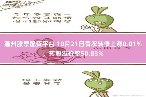 温州股票配资平台 10月21日青农转债上涨0.01%，转股溢价率50.83%