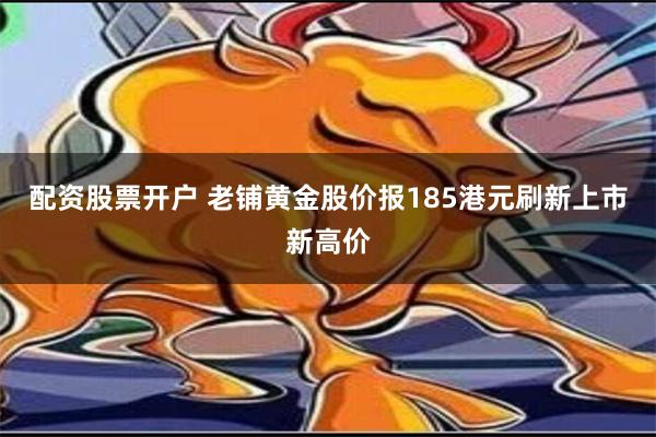 配资股票开户 老铺黄金股价报185港元刷新上市新高价