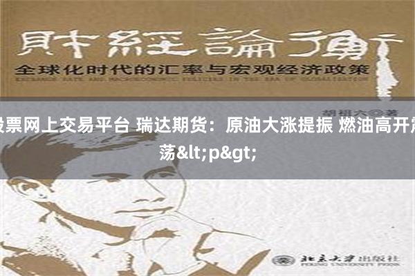 股票网上交易平台 瑞达期货：原油大涨提振 燃油高开震荡<p>