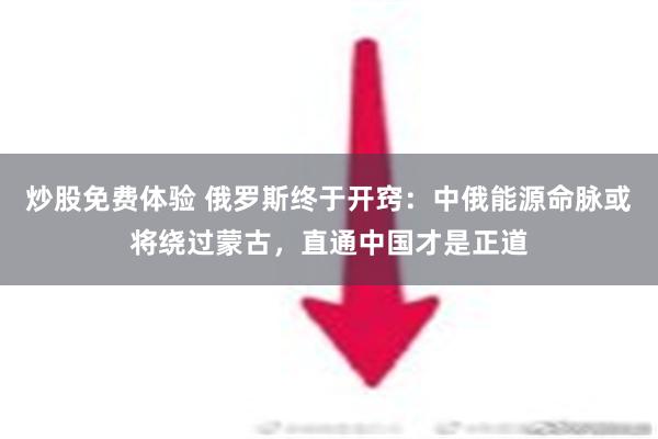 炒股免费体验 俄罗斯终于开窍：中俄能源命脉或将绕过蒙古，直通中国才是正道