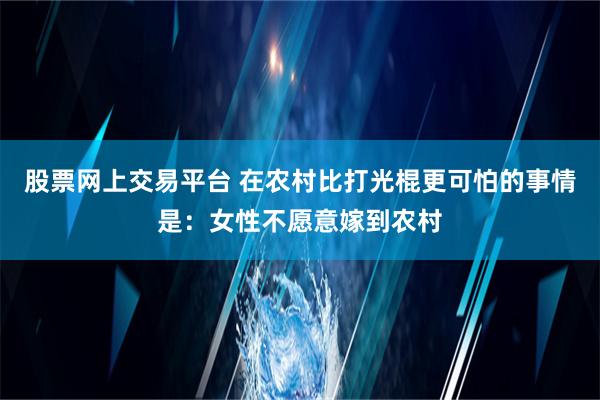 股票网上交易平台 在农村比打光棍更可怕的事情是：女性不愿意嫁到农村