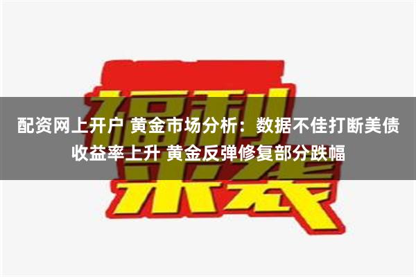 配资网上开户 黄金市场分析：数据不佳打断美债收益率上升 黄金反弹修复部分跌幅