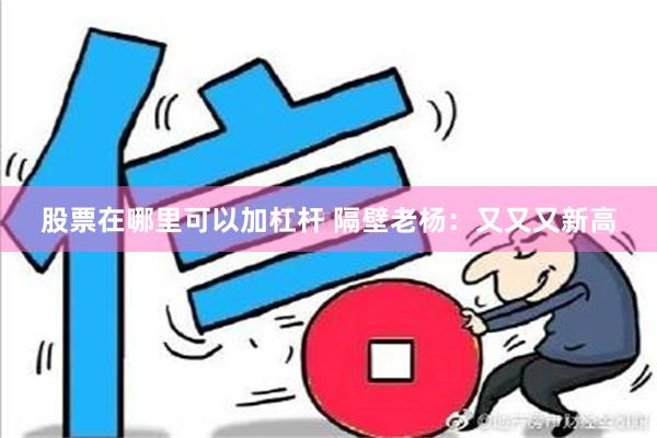 股票在哪里可以加杠杆 隔壁老杨：又又又新高