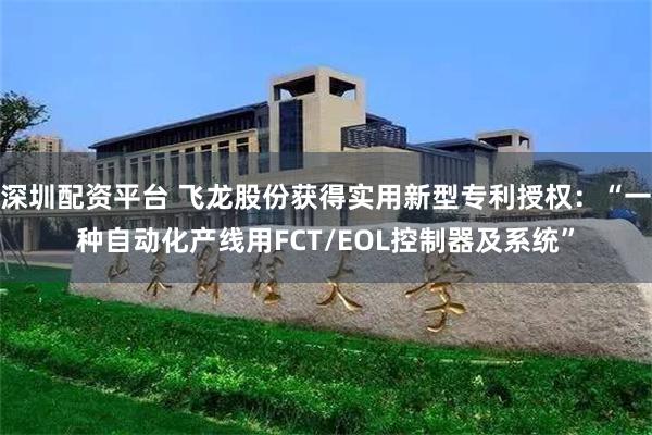 深圳配资平台 飞龙股份获得实用新型专利授权：“一种自动化产线用FCT/EOL控制器及系统”