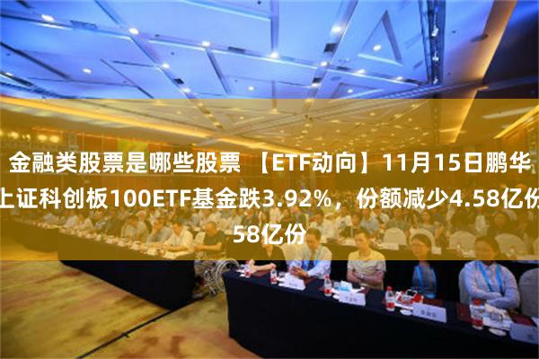 金融类股票是哪些股票 【ETF动向】11月15日鹏华上证科创板100ETF基金跌3.92%，份额减少4.58亿份