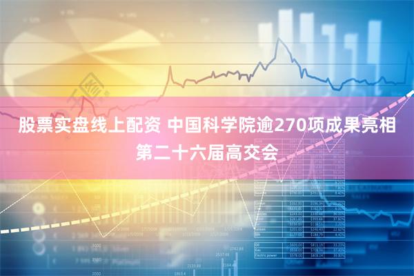 股票实盘线上配资 中国科学院逾270项成果亮相第二十六届高交会