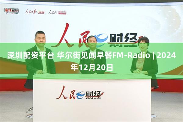 深圳配资平台 华尔街见闻早餐FM-Radio | 2024年12月20日