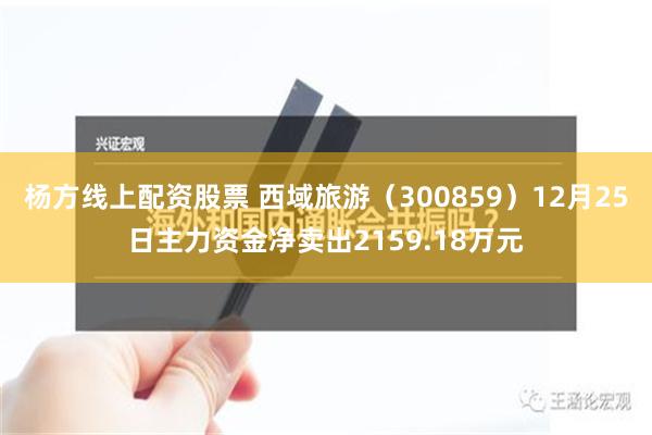 杨方线上配资股票 西域旅游（300859）12月25日主力资金净卖出2159.18万元