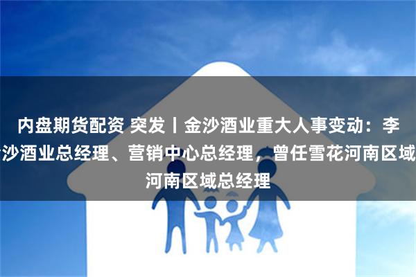 内盘期货配资 突发丨金沙酒业重大人事变动：李濮任金沙酒业总经理、营销中心总经理，曾任雪花河南区域总经理