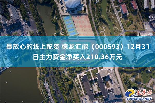 最放心的线上配资 德龙汇能（000593）12月31日主力资金净买入210.36万元