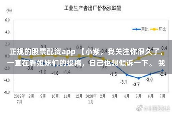 正规的股票配资app 【小紫，我关注你很久了，一直在看姐妹们的投稿，自己也想倾诉一下。 我