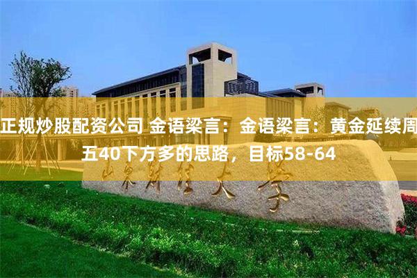 正规炒股配资公司 金语梁言：金语梁言：黄金延续周五40下方多的思路，目标58-64