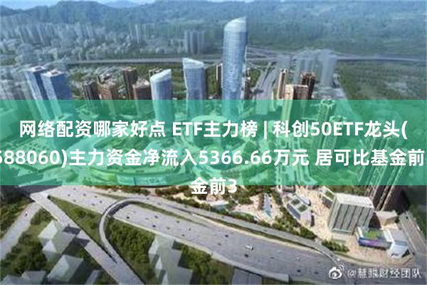 网络配资哪家好点 ETF主力榜 | 科创50ETF龙头(588060)主力资金净流入5366.66万元 居可比基金前3