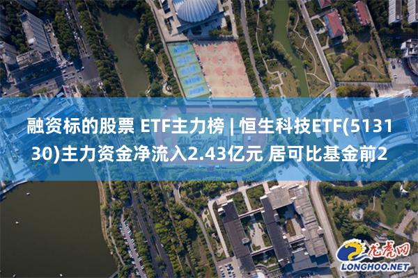 融资标的股票 ETF主力榜 | 恒生科技ETF(513130)主力资金净流入2.43亿元 居可比基金前2