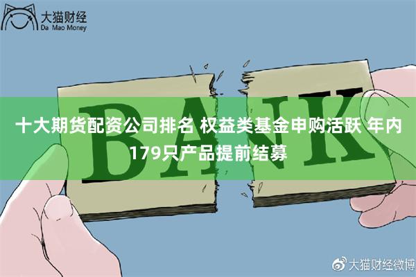 十大期货配资公司排名 权益类基金申购活跃 年内179只产品提前结募