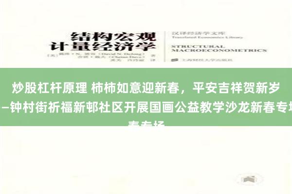 炒股杠杆原理 柿柿如意迎新春，平安吉祥贺新岁——钟村街祈福新邨社区开展国画公益教学沙龙新春专场