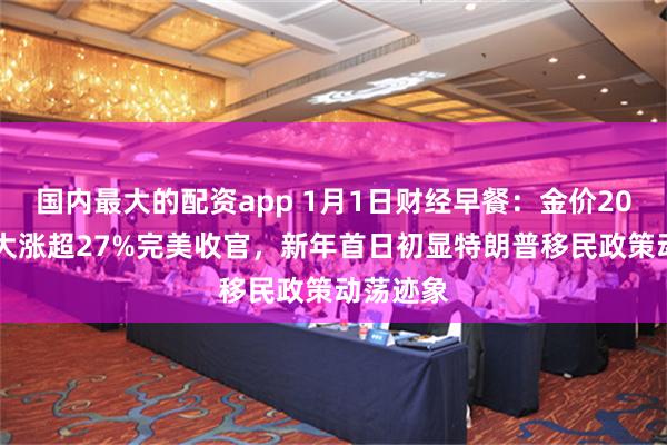 国内最大的配资app 1月1日财经早餐：金价2024全年大涨超27%完美收官，新年首日初显特朗普移民政策动荡迹象