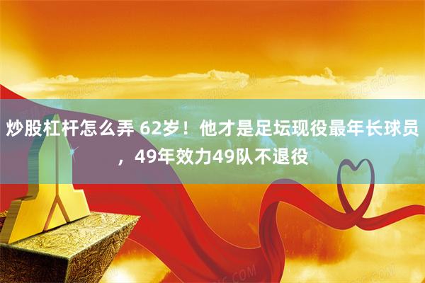 炒股杠杆怎么弄 62岁！他才是足坛现役最年长球员，49年效力49队不退役