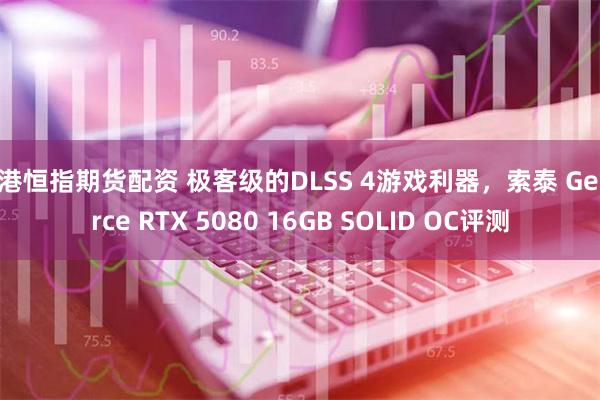 香港恒指期货配资 极客级的DLSS 4游戏利器，索泰 GeForce RTX 5080 16GB SOLID OC评测