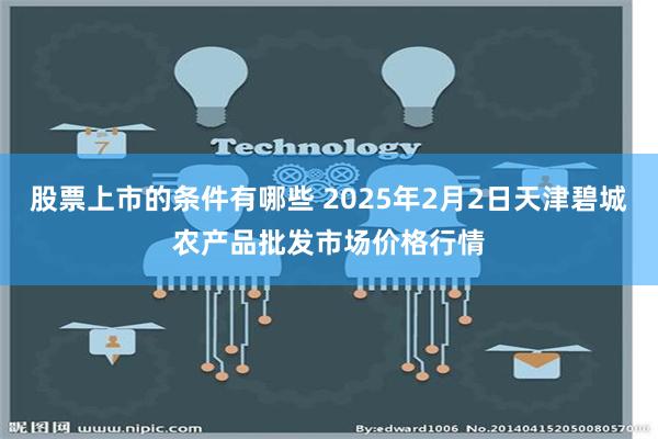 股票上市的条件有哪些 2025年2月2日天津碧城农产品批发市场价格行情