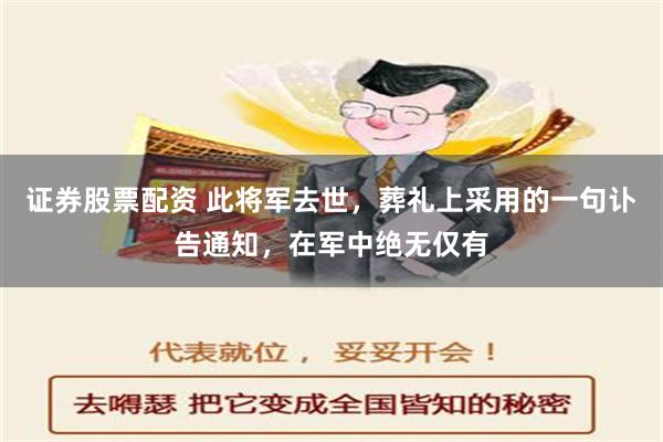 证券股票配资 此将军去世，葬礼上采用的一句讣告通知，在军中绝无仅有