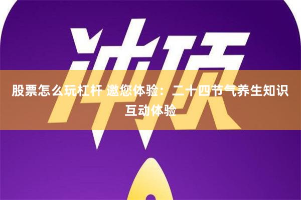 股票怎么玩杠杆 邀您体验：二十四节气养生知识互动体验